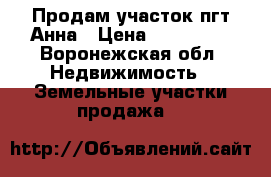 Продам участок пгт Анна › Цена ­ 480 000 - Воронежская обл. Недвижимость » Земельные участки продажа   
